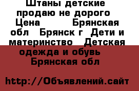 Штаны детские, продаю не дорого › Цена ­ 150 - Брянская обл., Брянск г. Дети и материнство » Детская одежда и обувь   . Брянская обл.